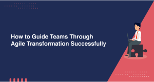 How to Lead Teams Through Agile Transformation